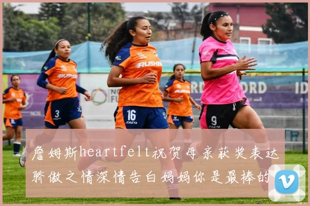 詹姆斯heartfelt祝贺母亲获奖表达骄傲之情深情告白妈妈你是最棒的我爱你