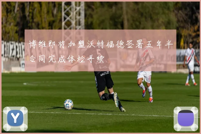 博维即将加盟沃特福德签署五年半合同完成体检手续