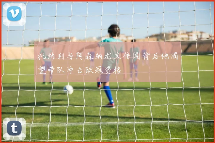 托纳利与阿森纳尤文传闻背后他渴望带队冲击欧冠资格