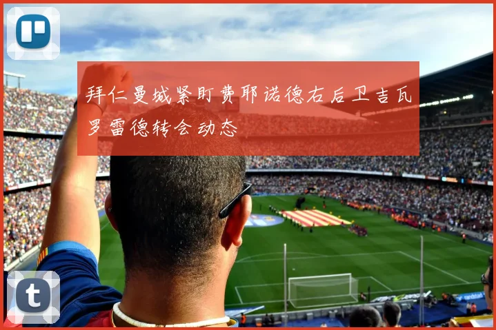 拜仁曼城紧盯费耶诺德右后卫吉瓦罗雷德转会动态