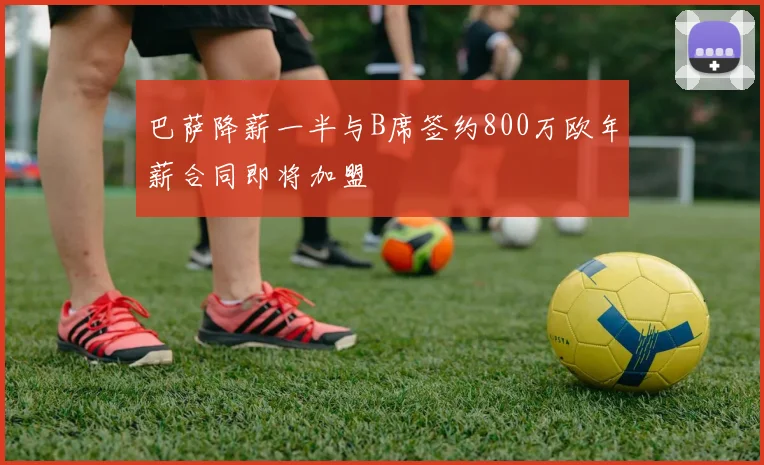 巴萨降薪一半与B席签约800万欧年薪合同即将加盟