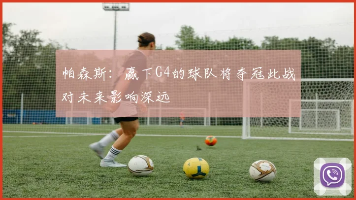 帕森斯：赢下G4的球队将夺冠此战对未来影响深远