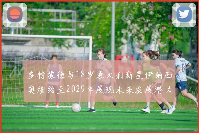 多特蒙德与18岁意大利新星伊纳西奥续约至2029年展现未来发展潜力