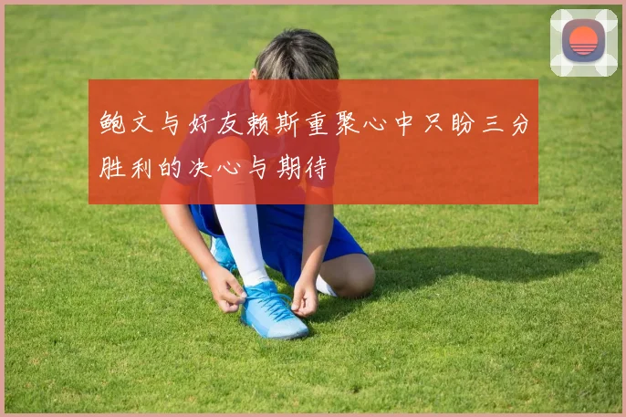 鲍文与好友赖斯重聚心中只盼三分胜利的决心与期待