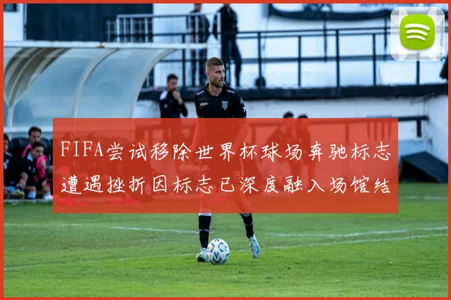 FIFA尝试移除世界杯球场奔驰标志遭遇挫折因标志已深度融入场馆结构