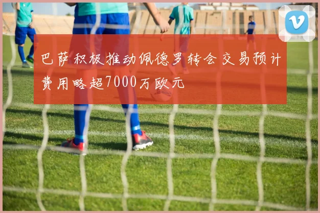 巴萨积极推动佩德罗转会交易预计费用略超7000万欧元