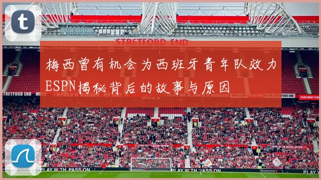 梅西曾有机会为西班牙青年队效力ESPN揭秘背后的故事与原因