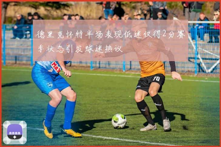 德里克怀特半场表现低迷仅得2分赛季状态引发球迷热议
