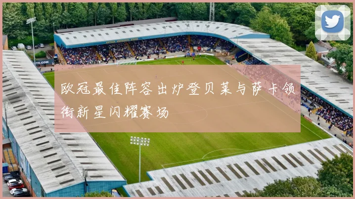 欧冠最佳阵容出炉登贝莱与萨卡领衔新星闪耀赛场