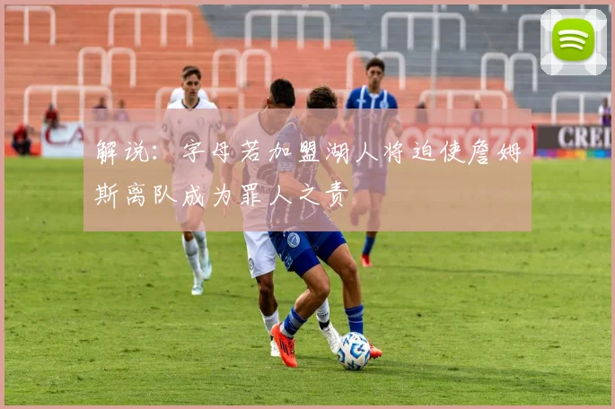 解说：字母若加盟湖人将迫使詹姆斯离队成为罪人之责
