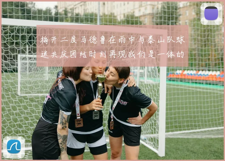 梅开二度马德鲁在雨中与泰山队球迷共庆团结时刻再现我们是一体的精神