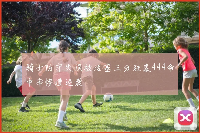 骑士防守失误被活塞三分狂轰444命中率惨遭逆袭