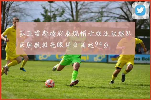 苏亚雷斯精彩表现帽子戏法助球队获胜数据亮眼评分高达94分