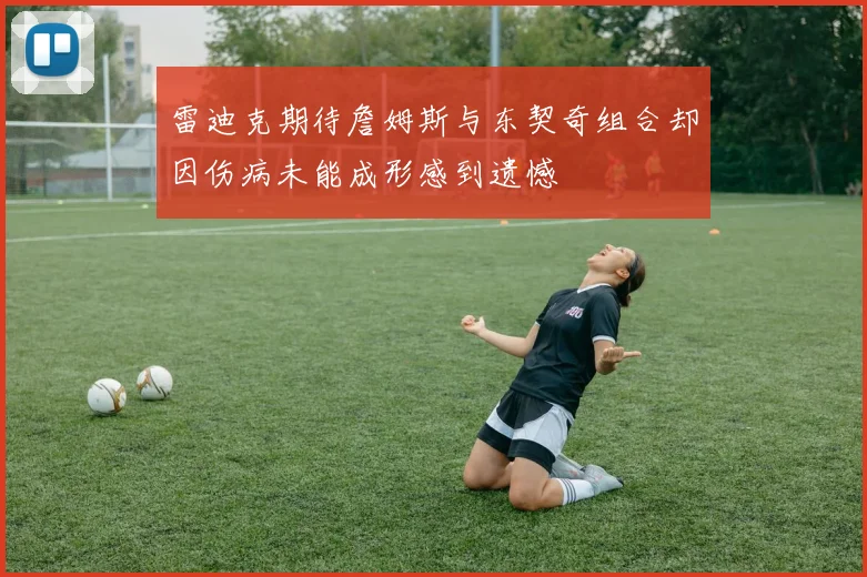 雷迪克期待詹姆斯与东契奇组合却因伤病未能成形感到遗憾