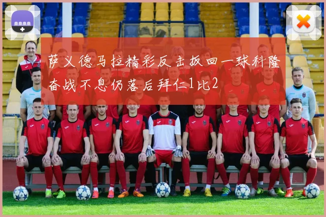萨义德马拉精彩反击扳回一球科隆奋战不息仍落后拜仁1比2
