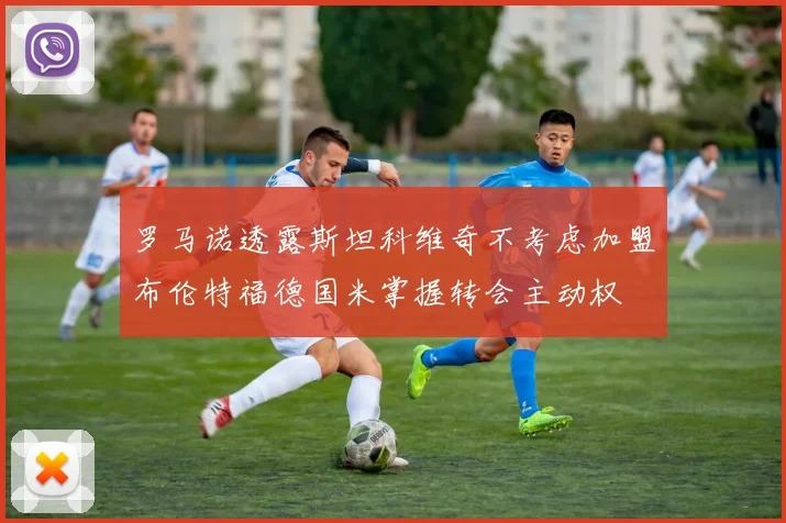 罗马诺透露斯坦科维奇不考虑加盟布伦特福德国米掌握转会主动权