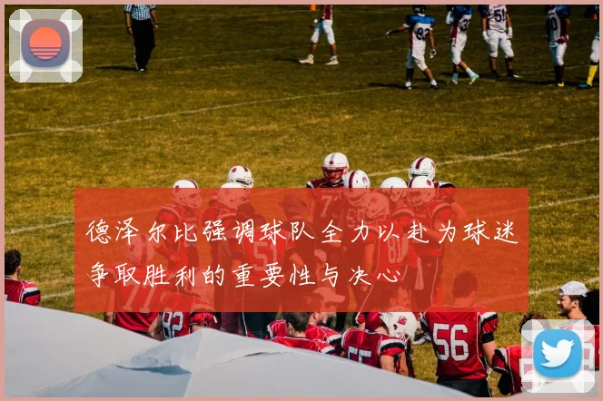 德泽尔比强调球队全力以赴为球迷争取胜利的重要性与决心